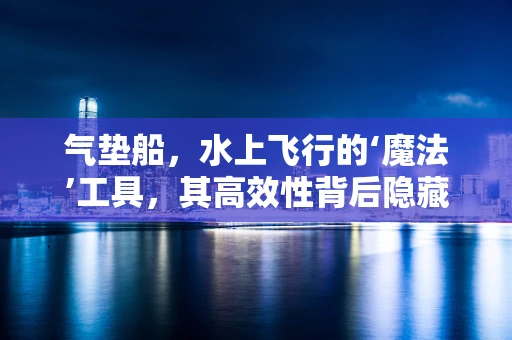 气垫船，水上飞行的‘魔法’工具，其高效性背后隐藏着哪些技术秘密？