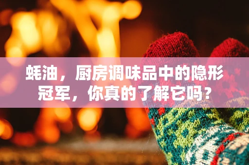 蚝油，厨房调味品中的隐形冠军，你真的了解它吗？