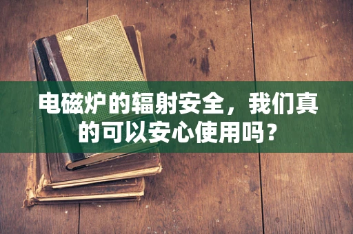 电磁炉的辐射安全，我们真的可以安心使用吗？