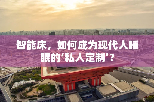 智能床，如何成为现代人睡眠的‘私人定制’？