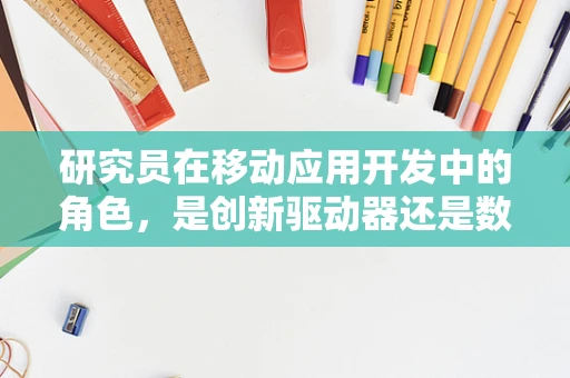 研究员在移动应用开发中的角色，是创新驱动器还是数据解码者？