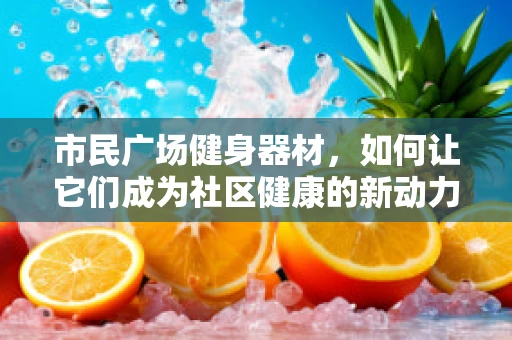 市民广场健身器材，如何让它们成为社区健康的新动力？