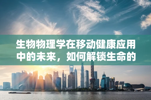 生物物理学在移动健康应用中的未来，如何解锁生命的微观密码？