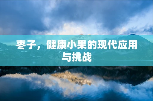 枣子，健康小果的现代应用与挑战