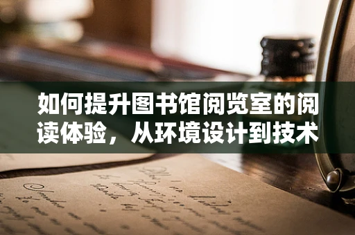 如何提升图书馆阅览室的阅读体验，从环境设计到技术应用