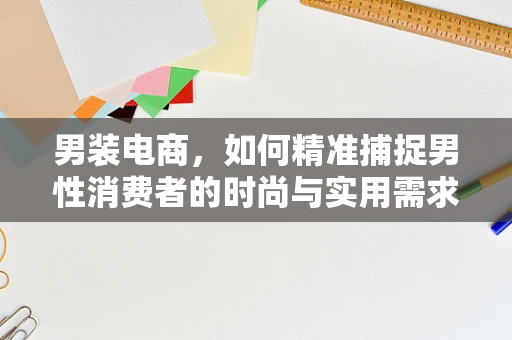 男装电商，如何精准捕捉男性消费者的时尚与实用需求？