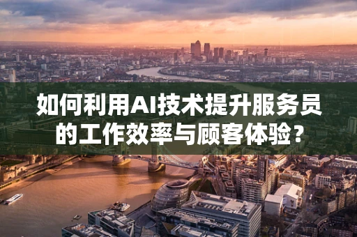 如何利用AI技术提升服务员的工作效率与顾客体验？