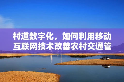 村道数字化，如何利用移动互联网技术改善农村交通管理？