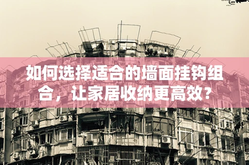 如何选择适合的墙面挂钩组合，让家居收纳更高效？