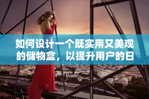 如何设计一个既实用又美观的储物盒，以提升用户的日常生活体验？