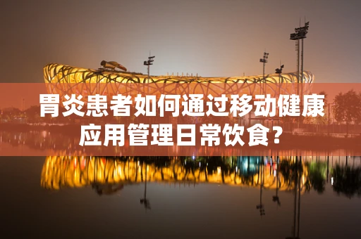 胃炎患者如何通过移动健康应用管理日常饮食？