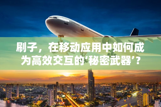 刷子，在移动应用中如何成为高效交互的‘秘密武器’？