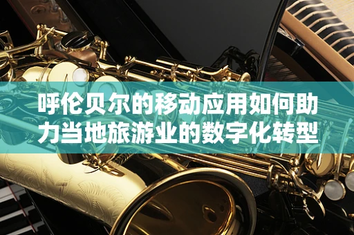 呼伦贝尔的移动应用如何助力当地旅游业的数字化转型？