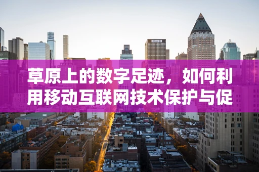 草原上的数字足迹，如何利用移动互联网技术保护与促进草原生态？