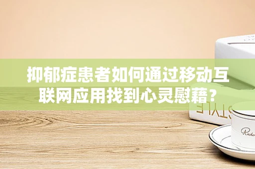 抑郁症患者如何通过移动互联网应用找到心灵慰藉？