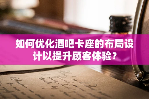 如何优化酒吧卡座的布局设计以提升顾客体验？