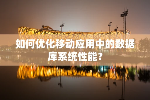 如何优化移动应用中的数据库系统性能？