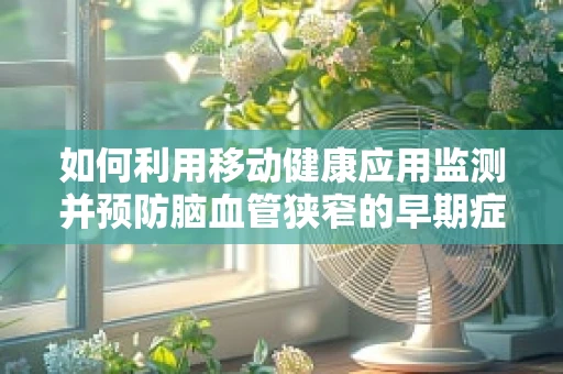 如何利用移动健康应用监测并预防脑血管狭窄的早期症状？