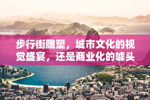 步行街雕塑，城市文化的视觉盛宴，还是商业化的噱头？