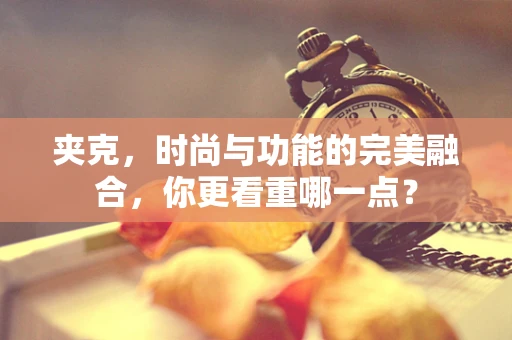 夹克，时尚与功能的完美融合，你更看重哪一点？