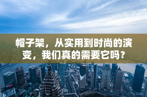帽子架，从实用到时尚的演变，我们真的需要它吗？