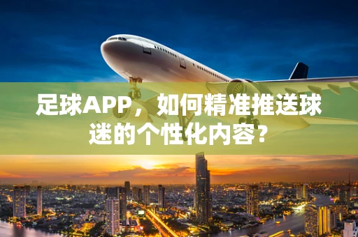 足球APP，如何精准推送球迷的个性化内容？