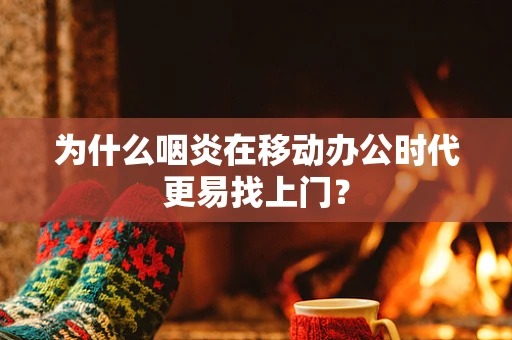 为什么咽炎在移动办公时代更易找上门？