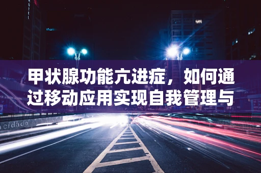 甲状腺功能亢进症，如何通过移动应用实现自我管理与监测？