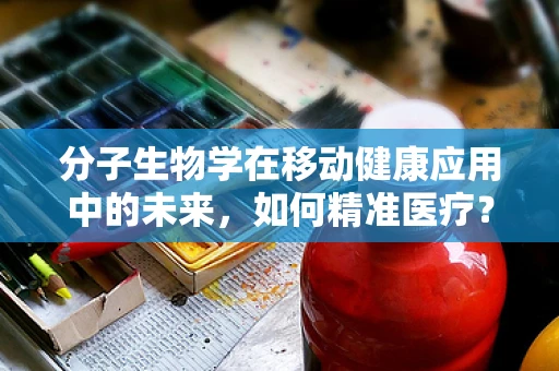 分子生物学在移动健康应用中的未来，如何精准医疗？