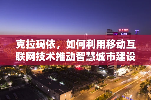 克拉玛依，如何利用移动互联网技术推动智慧城市建设？