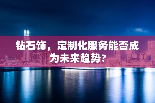 钻石饰，定制化服务能否成为未来趋势？