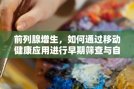 前列腺增生，如何通过移动健康应用进行早期筛查与自我管理？