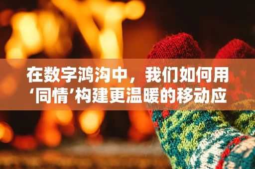 在数字鸿沟中，我们如何用‘同情’构建更温暖的移动应用生态？