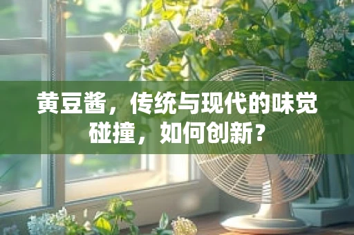黄豆酱，传统与现代的味觉碰撞，如何创新？