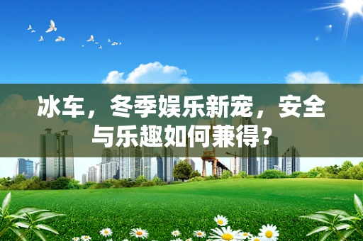 冰车，冬季娱乐新宠，安全与乐趣如何兼得？
