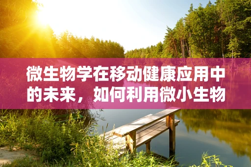 微生物学在移动健康应用中的未来，如何利用微小生物解锁健康密码？