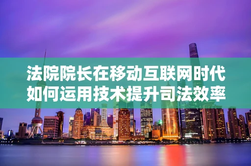 法院院长在移动互联网时代如何运用技术提升司法效率与透明度？