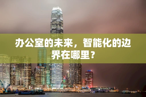 办公室的未来，智能化的边界在哪里？
