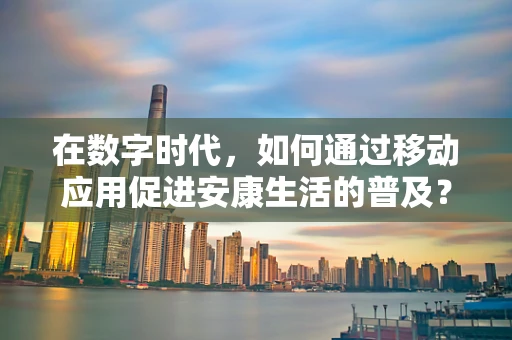 在数字时代，如何通过移动应用促进安康生活的普及？