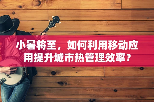 小暑将至，如何利用移动应用提升城市热管理效率？