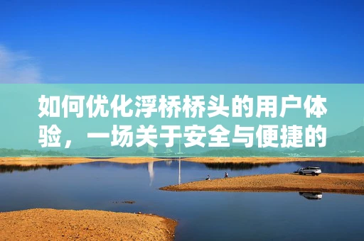 如何优化浮桥桥头的用户体验，一场关于安全与便捷的平衡艺术
