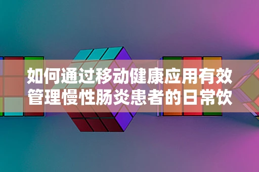 如何通过移动健康应用有效管理慢性肠炎患者的日常饮食？