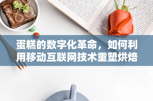 蛋糕的数字化革命，如何利用移动互联网技术重塑烘焙行业？