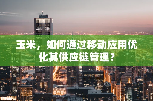 玉米，如何通过移动应用优化其供应链管理？