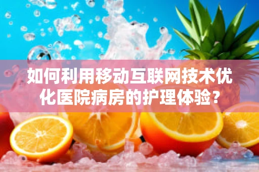 如何利用移动互联网技术优化医院病房的护理体验？