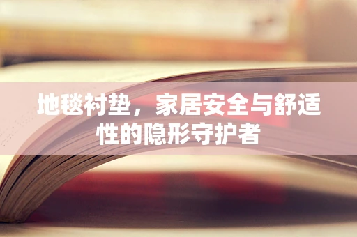 地毯衬垫，家居安全与舒适性的隐形守护者