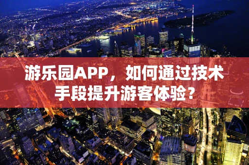 游乐园APP，如何通过技术手段提升游客体验？