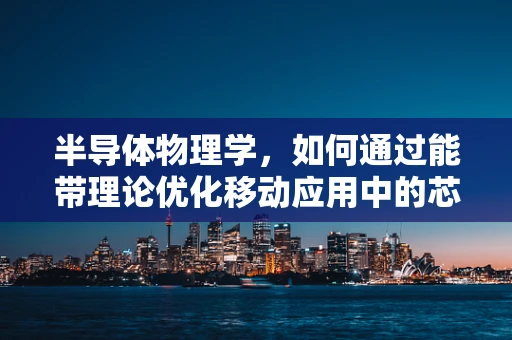半导体物理学，如何通过能带理论优化移动应用中的芯片性能？