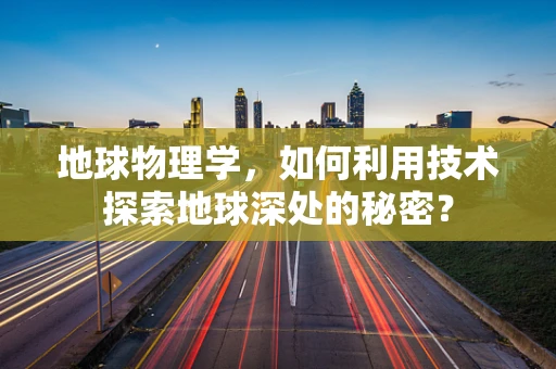 地球物理学，如何利用技术探索地球深处的秘密？