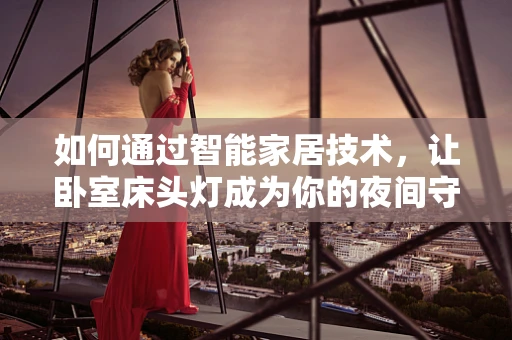 如何通过智能家居技术，让卧室床头灯成为你的夜间守护者？